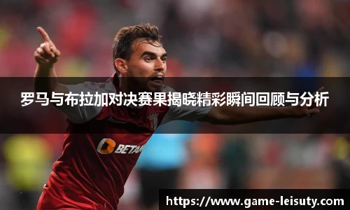 罗马与布拉加对决赛果揭晓精彩瞬间回顾与分析