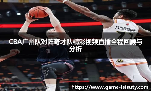 CBA广州队对阵奇才队精彩视频直播全程回顾与分析
