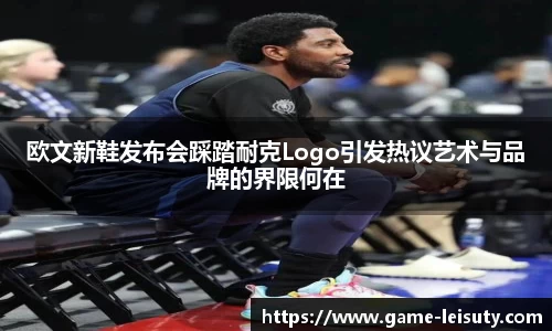 欧文新鞋发布会踩踏耐克Logo引发热议艺术与品牌的界限何在
