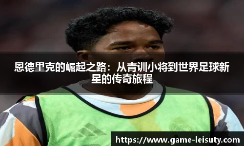 恩德里克的崛起之路：从青训小将到世界足球新星的传奇旅程