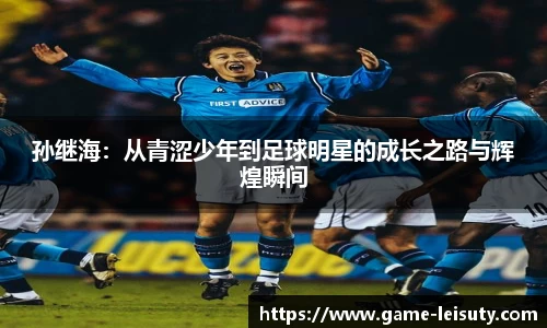孙继海：从青涩少年到足球明星的成长之路与辉煌瞬间
