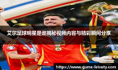 艾尔足球明星是谁揭秘视频内容与精彩瞬间分享