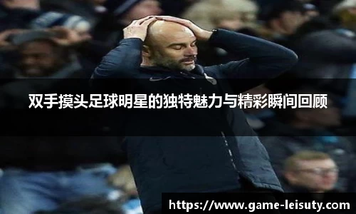 双手摸头足球明星的独特魅力与精彩瞬间回顾